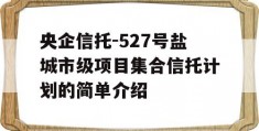 央企信托-527号盐城市级项目集合信托计划的简单介绍