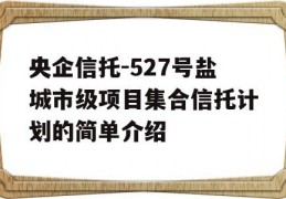 央企信托-527号盐城市级项目集合信托计划的简单介绍