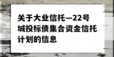 关于大业信托—22号城投标债集合资金信托计划的信息