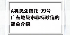 A类央企信托-99号广东地级市非标政信的简单介绍