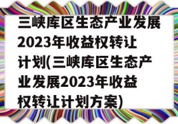 三峡库区生态产业发展2023年收益权转让计划(三峡库区生态产业发展2023年收益权转让计划方案)