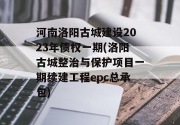 河南洛阳古城建设2023年债权一期(洛阳古城整治与保护项目一期续建工程epc总承包)