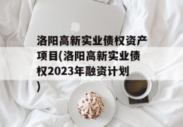 洛阳高新实业债权资产项目(洛阳高新实业债权2023年融资计划)