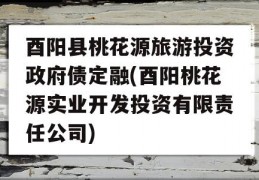 酉阳县桃花源旅游投资政府债定融(酉阳桃花源实业开发投资有限责任公司)