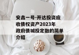 安鑫一号-开达投资应收债权资产2023年政府债城投定融的简单介绍