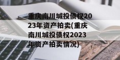 重庆南川城投债权2023年资产拍卖(重庆南川城投债权2023年资产拍卖情况)