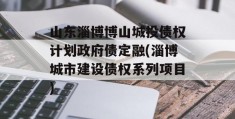 山东淄博博山城投债权计划政府债定融(淄博城市建设债权系列项目)