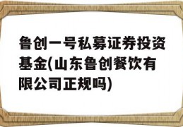 鲁创一号私募证券投资基金(山东鲁创餐饮有限公司正规吗)