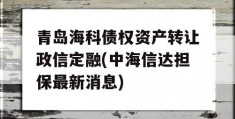 青岛海科债权资产转让政信定融(中海信达担保最新消息)