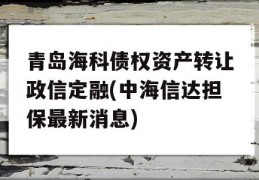 青岛海科债权资产转让政信定融(中海信达担保最新消息)