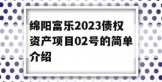 绵阳富乐2023债权资产项目02号的简单介绍