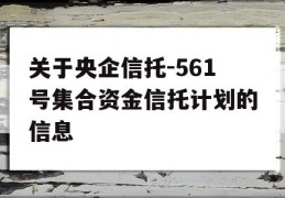 关于央企信托-561号集合资金信托计划的信息