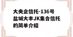 大央企信托-136号盐城大丰JK集合信托的简单介绍