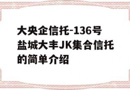 大央企信托-136号盐城大丰JK集合信托的简单介绍