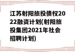 江苏射阳旅投债权2022融资计划(射阳旅投集团2021年社会招聘计划)