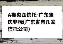 A类央企信托-广东肇庆非标(广东省有几家信托公司)