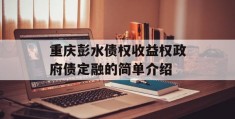 重庆彭水债权收益权政府债定融的简单介绍