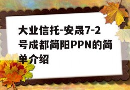 大业信托-安晟7-2号成都简阳PPN的简单介绍