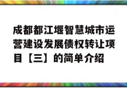 成都都江堰智慧城市运营建设发展债权转让项目【三】的简单介绍