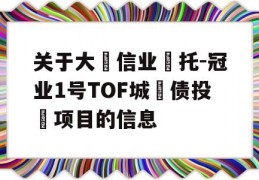 关于大‮信业‬托-冠业1号TOF城‮债投‬项目的信息