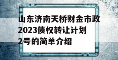 山东济南天桥财金市政2023债权转让计划2号的简单介绍