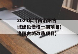 2023年河南洛阳古城建设债权一期项目(洛阳古城改造项目)