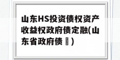 山东HS投资债权资产收益权政府债定融(山东省政府债劵)