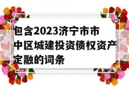 包含2023济宁市市中区城建投资债权资产定融的词条