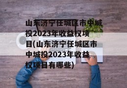 山东济宁任城区市中城投2023年收益权项目(山东济宁任城区市中城投2023年收益权项目有哪些)