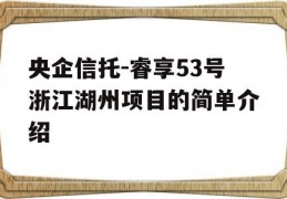 央企信托-睿享53号浙江湖州项目的简单介绍