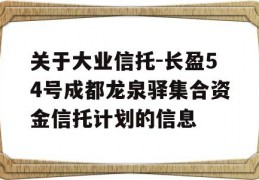 关于大业信托-长盈54号成都龙泉驿集合资金信托计划的信息