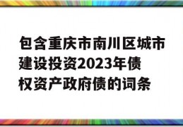 包含重庆市南川区城市建设投资2023年债权资产政府债的词条