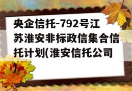 央企信托-792号江苏淮安非标政信集合信托计划(淮安信托公司)