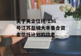 关于央企信托-136号江苏盐城大丰集合资金信托计划的信息