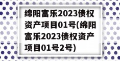 绵阳富乐2023债权资产项目01号(绵阳富乐2023债权资产项目01号2号)