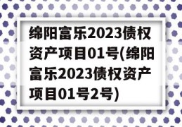 绵阳富乐2023债权资产项目01号(绵阳富乐2023债权资产项目01号2号)