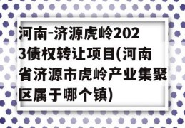 河南-济源虎岭2023债权转让项目(河南省济源市虎岭产业集聚区属于哪个镇)