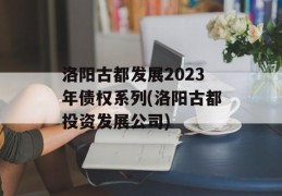 洛阳古都发展2023年债权系列(洛阳古都投资发展公司)