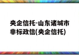 央企信托-山东诸城市非标政信(央企信托)