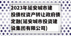 2023年延安城市建投债权资产转让政府债定融(延安城市投资建设集团有限公司)