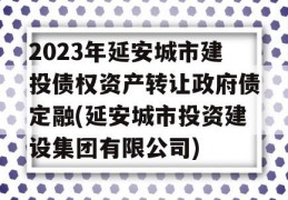 2023年延安城市建投债权资产转让政府债定融(延安城市投资建设集团有限公司)