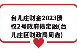 台儿庄财金2023债权2号政府债定融(台儿庄区财政局周鑫)