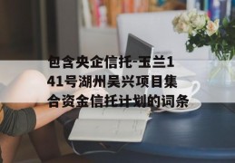 包含央企信托-玉兰141号湖州吴兴项目集合资金信托计划的词条