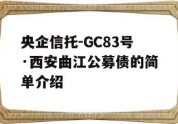 央企信托-GC83号·西安曲江公募债的简单介绍