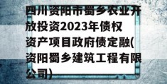 四川资阳市蜀乡农业开放投资2023年债权资产项目政府债定融(资阳蜀乡建筑工程有限公司)