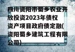 四川资阳市蜀乡农业开放投资2023年债权资产项目政府债定融(资阳蜀乡建筑工程有限公司)