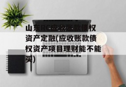 山东RC应收账款债权资产定融(应收账款债权资产项目理财能不能买)