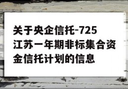 关于央企信托-725江苏一年期非标集合资金信托计划的信息