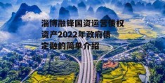 淄博融锋国资运营债权资产2022年政府债定融的简单介绍