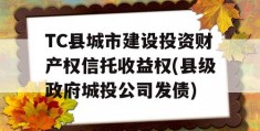 TC县城市建设投资财产权信托收益权(县级政府城投公司发债)